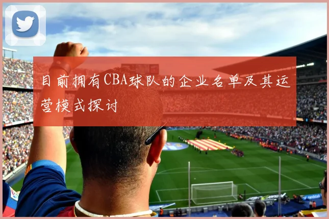 目前拥有CBA球队的企业名单及其运营模式探讨