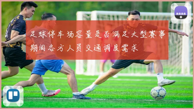足球停车场容量是否满足大型赛事期间各方人员交通调度需求
