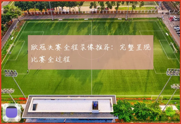 欧冠决赛全程录像推荐：完整呈现比赛全过程