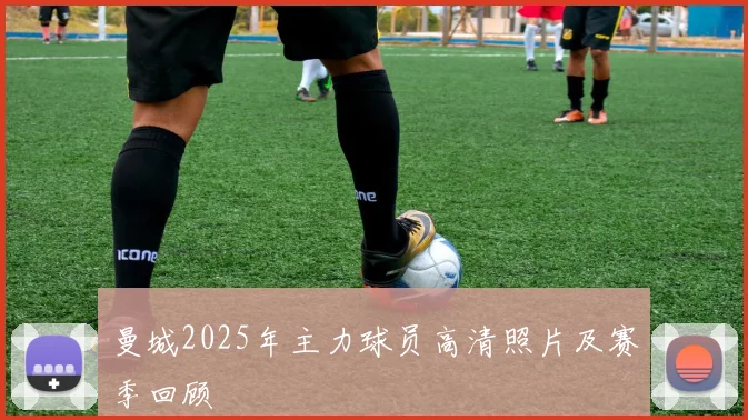 曼城2025年主力球员高清照片及赛季回顾