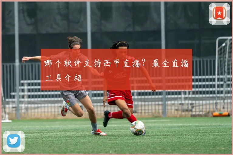 哪个软件支持西甲直播？最全直播工具介绍
