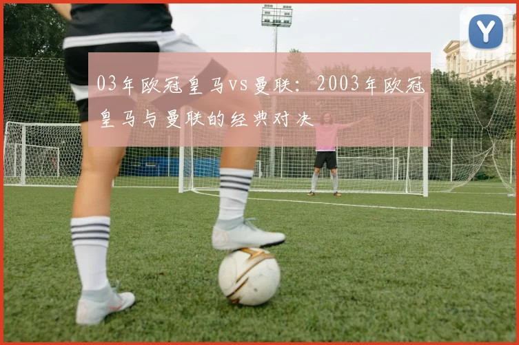 03年欧冠皇马vs曼联：2003年欧冠皇马与曼联的经典对决