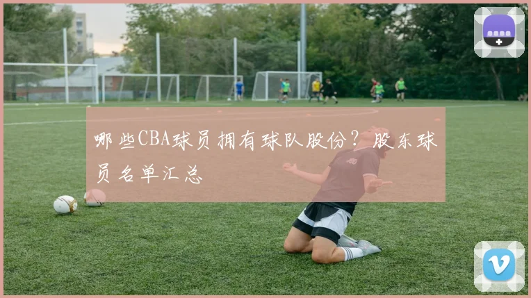 哪些CBA球员拥有球队股份？股东球员名单汇总