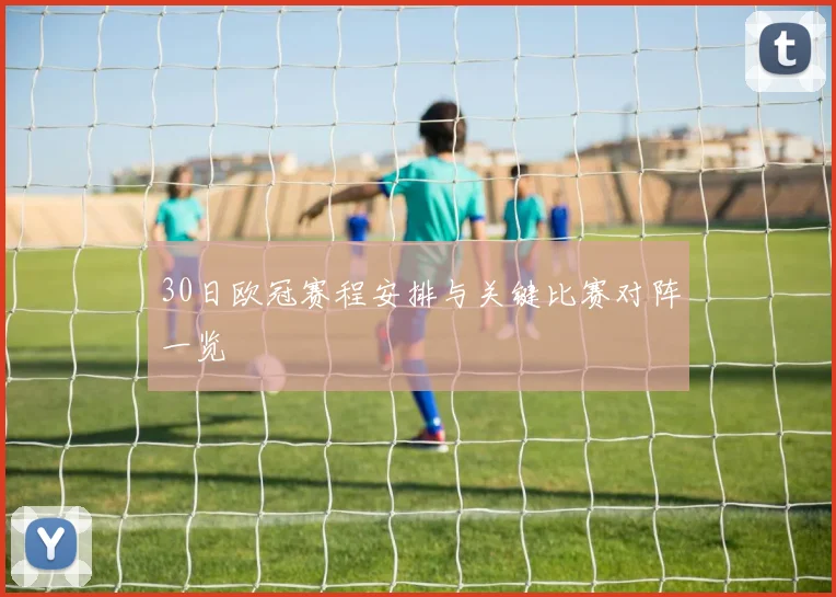 30日欧冠赛程安排与关键比赛对阵一览